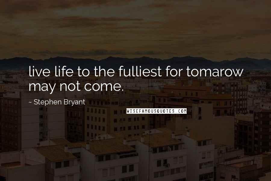 Stephen Bryant quotes: live life to the fulliest for tomarow may not come.