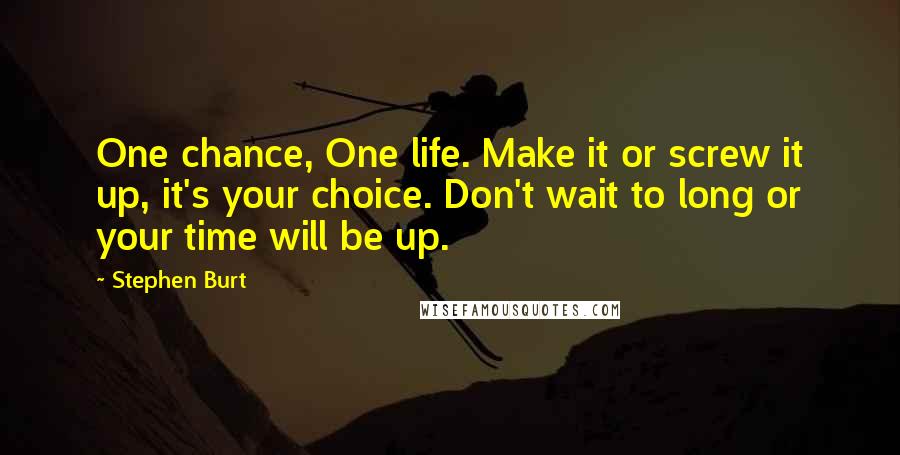 Stephen Burt quotes: One chance, One life. Make it or screw it up, it's your choice. Don't wait to long or your time will be up.