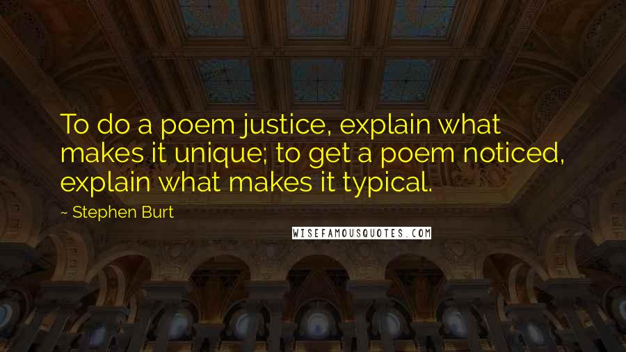 Stephen Burt quotes: To do a poem justice, explain what makes it unique; to get a poem noticed, explain what makes it typical.