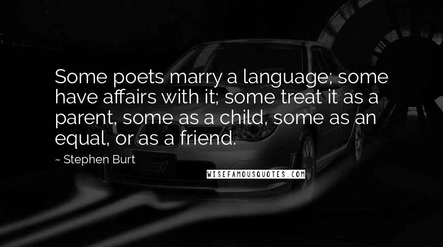 Stephen Burt quotes: Some poets marry a language; some have affairs with it; some treat it as a parent, some as a child, some as an equal, or as a friend.