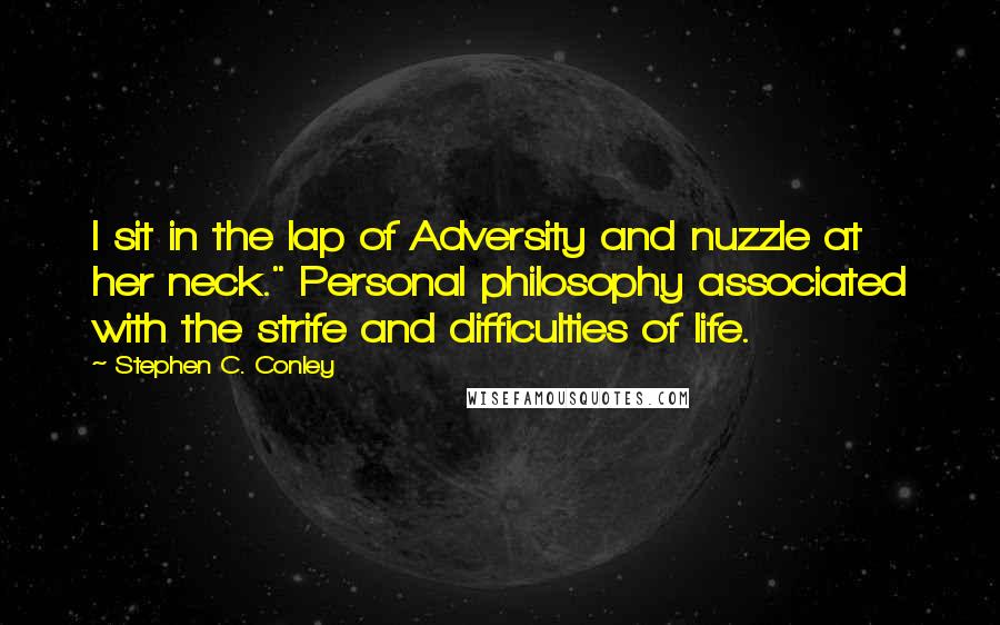 Stephen C. Conley quotes: I sit in the lap of Adversity and nuzzle at her neck." Personal philosophy associated with the strife and difficulties of life.