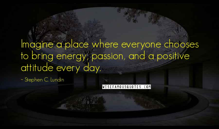 Stephen C. Lundin quotes: Imagine a place where everyone chooses to bring energy, passion, and a positive attitude every day.