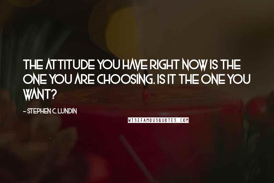 Stephen C. Lundin quotes: The attitude you have right now is the one you are choosing. Is it the one you want?