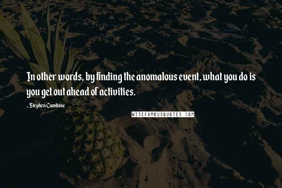 Stephen Cambone quotes: In other words, by finding the anomalous event, what you do is you get out ahead of activities.