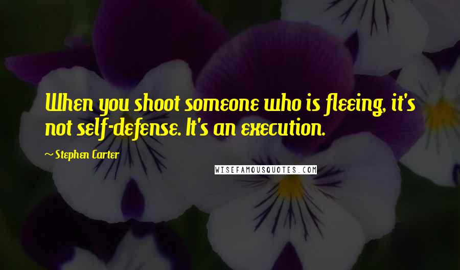 Stephen Carter quotes: When you shoot someone who is fleeing, it's not self-defense. It's an execution.