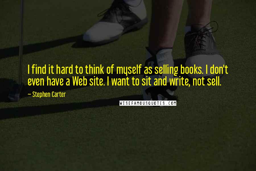 Stephen Carter quotes: I find it hard to think of myself as selling books. I don't even have a Web site. I want to sit and write, not sell.