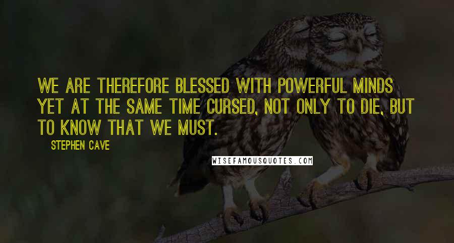 Stephen Cave quotes: We are therefore blessed with powerful minds yet at the same time cursed, not only to die, but to know that we must. Stephen Cave quotes: We are therefore blessed with powerful minds yet at the same time cursed, not only to die, but to know that we must.