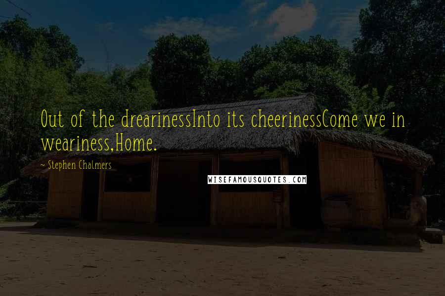 Stephen Chalmers quotes: Out of the drearinessInto its cheerinessCome we in weariness,Home.