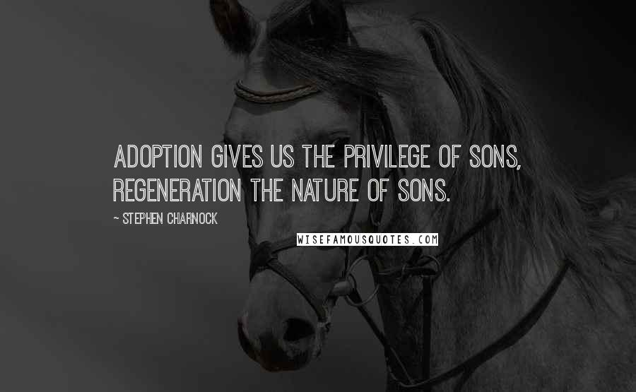 Stephen Charnock quotes: Adoption gives us the privilege of sons, regeneration the nature of sons.
