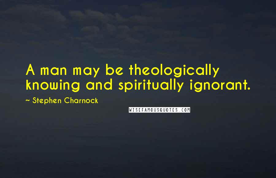 Stephen Charnock quotes: A man may be theologically knowing and spiritually ignorant.