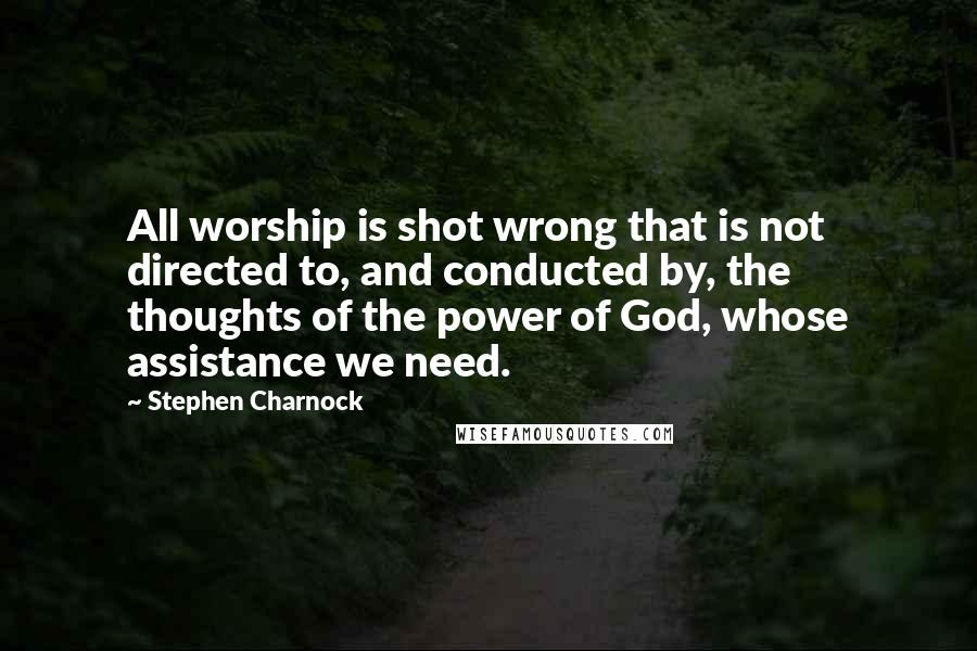 Stephen Charnock quotes: All worship is shot wrong that is not directed to, and conducted by, the thoughts of the power of God, whose assistance we need.