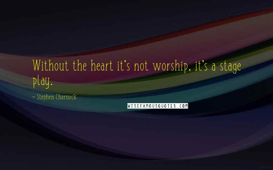 Stephen Charnock quotes: Without the heart it's not worship, it's a stage play.
