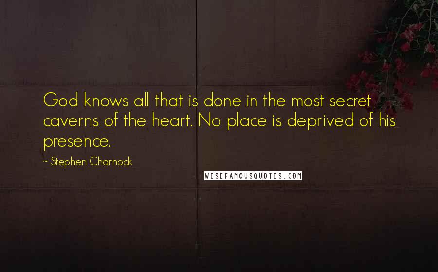 Stephen Charnock quotes: God knows all that is done in the most secret caverns of the heart. No place is deprived of his presence.