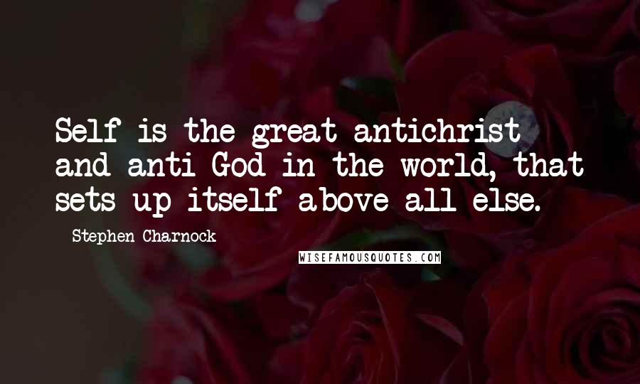 Stephen Charnock quotes: Self is the great antichrist and anti-God in the world, that sets up itself above all else.