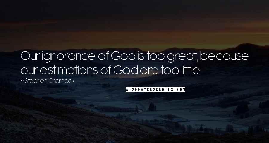 Stephen Charnock quotes: Our ignorance of God is too great, because our estimations of God are too little.