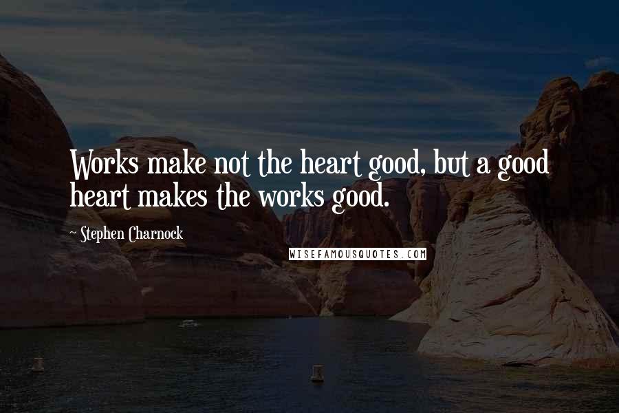 Stephen Charnock quotes: Works make not the heart good, but a good heart makes the works good.