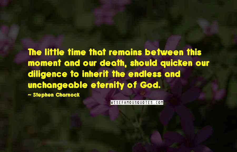 Stephen Charnock quotes: The little time that remains between this moment and our death, should quicken our diligence to inherit the endless and unchangeable eternity of God.