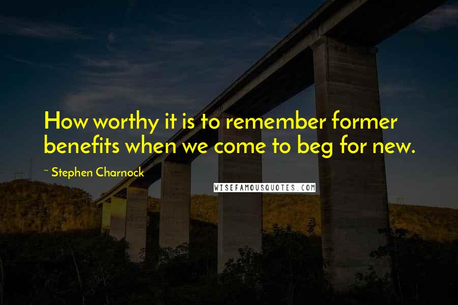 Stephen Charnock quotes: How worthy it is to remember former benefits when we come to beg for new.