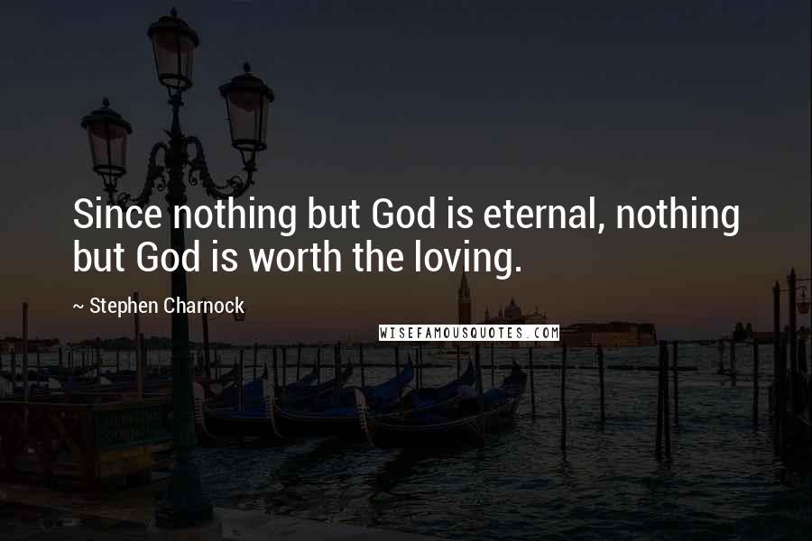 Stephen Charnock quotes: Since nothing but God is eternal, nothing but God is worth the loving.