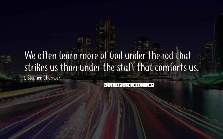 Stephen Charnock quotes: We often learn more of God under the rod that strikes us than under the staff that comforts us.