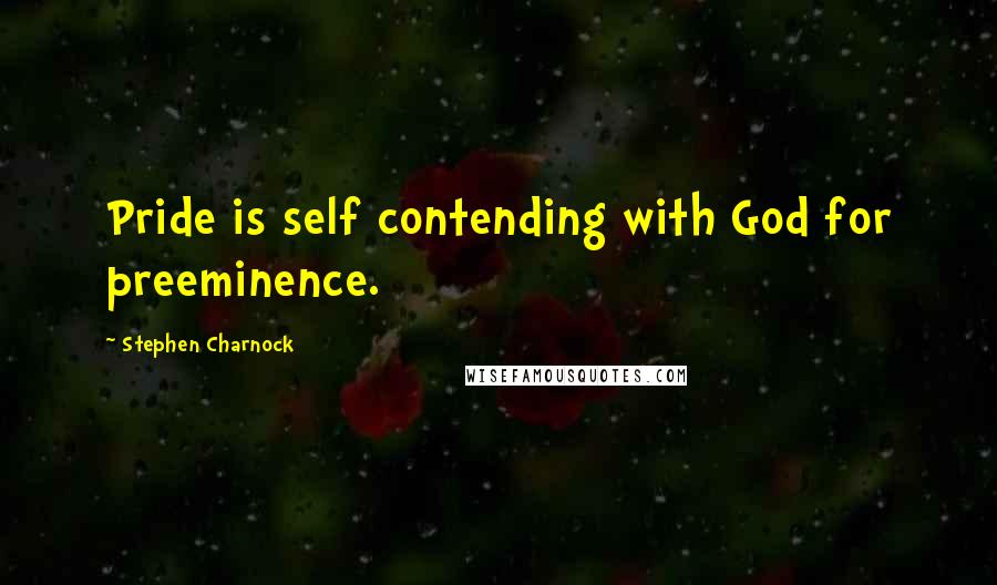 Stephen Charnock quotes: Pride is self contending with God for preeminence.
