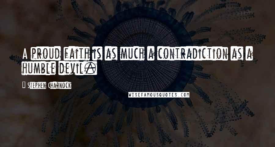 Stephen Charnock quotes: A proud faith is as much a contradiction as a humble devil.