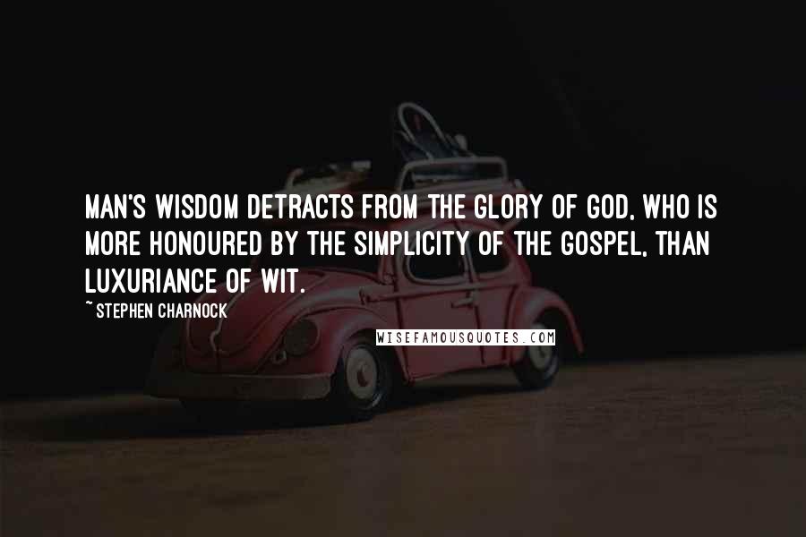 Stephen Charnock quotes: Man's wisdom detracts from the glory of God, who is more honoured by the simplicity of the gospel, than luxuriance of wit.