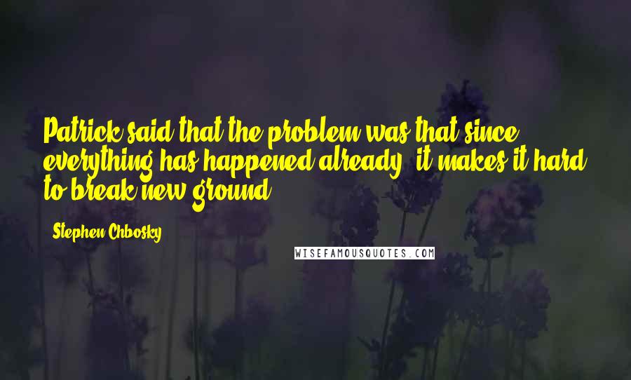 Stephen Chbosky quotes: Patrick said that the problem was that since everything has happened already, it makes it hard to break new ground.