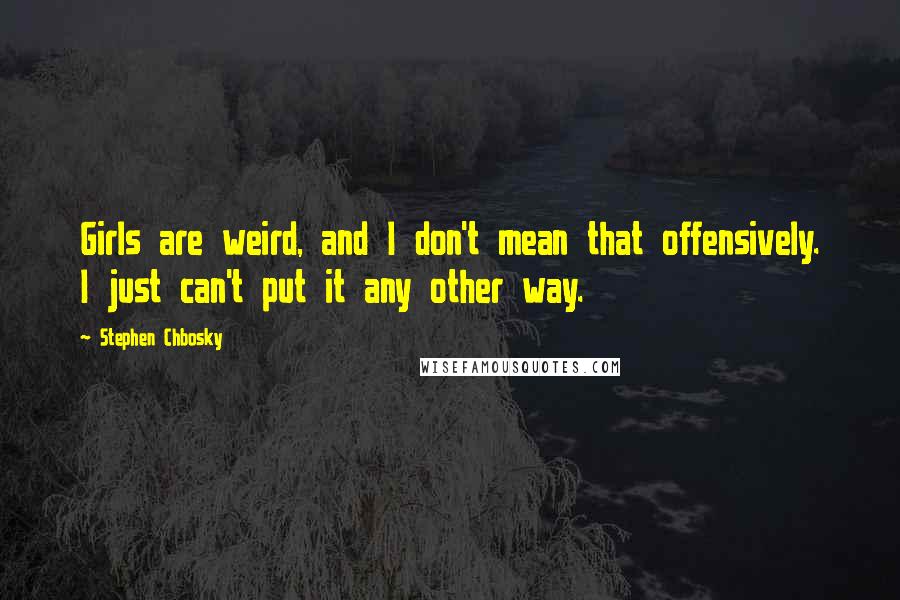 Stephen Chbosky quotes: Girls are weird, and I don't mean that offensively. I just can't put it any other way.