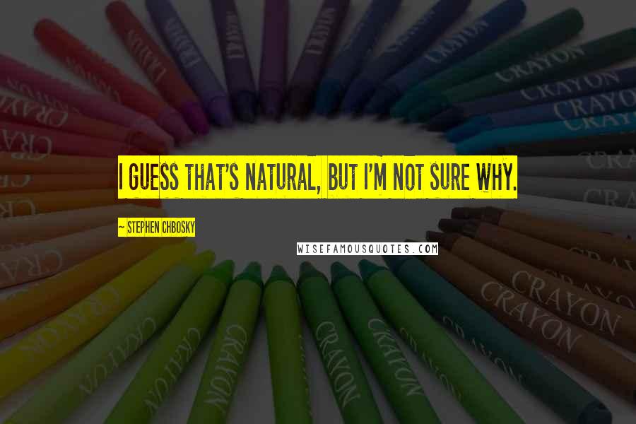 Stephen Chbosky quotes: I guess that's natural, but I'm not sure why.