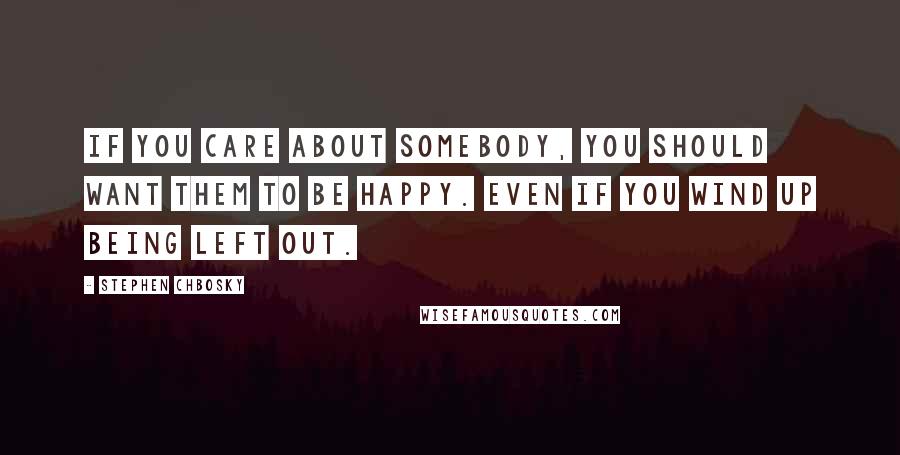 Stephen Chbosky quotes: If you care about somebody, you should want them to be happy. Even if you wind up being left out.