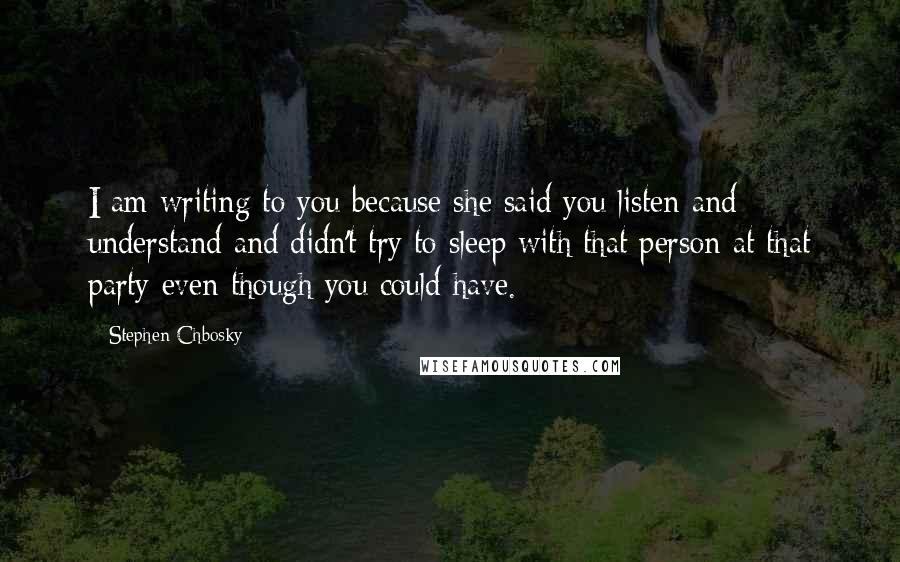 Stephen Chbosky quotes: I am writing to you because she said you listen and understand and didn't try to sleep with that person at that party even though you could have.