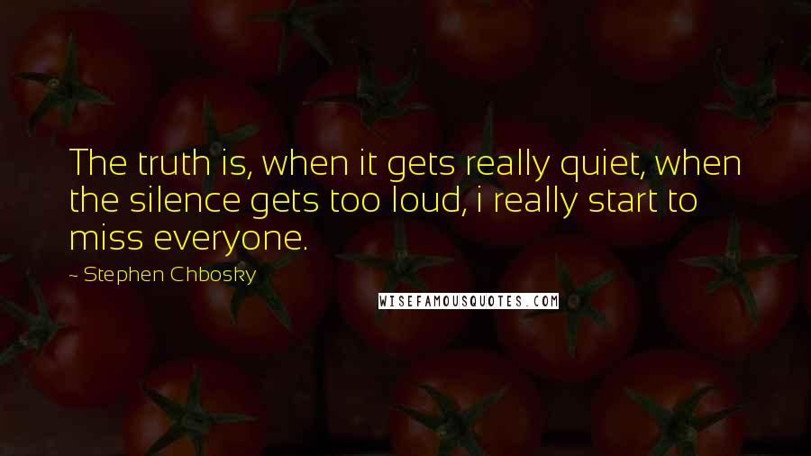 Stephen Chbosky quotes: The truth is, when it gets really quiet, when the silence gets too loud, i really start to miss everyone.