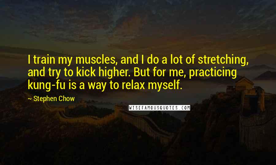Stephen Chow quotes: I train my muscles, and I do a lot of stretching, and try to kick higher. But for me, practicing kung-fu is a way to relax myself.