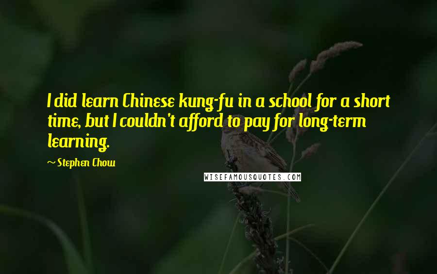 Stephen Chow quotes: I did learn Chinese kung-fu in a school for a short time, but I couldn't afford to pay for long-term learning.