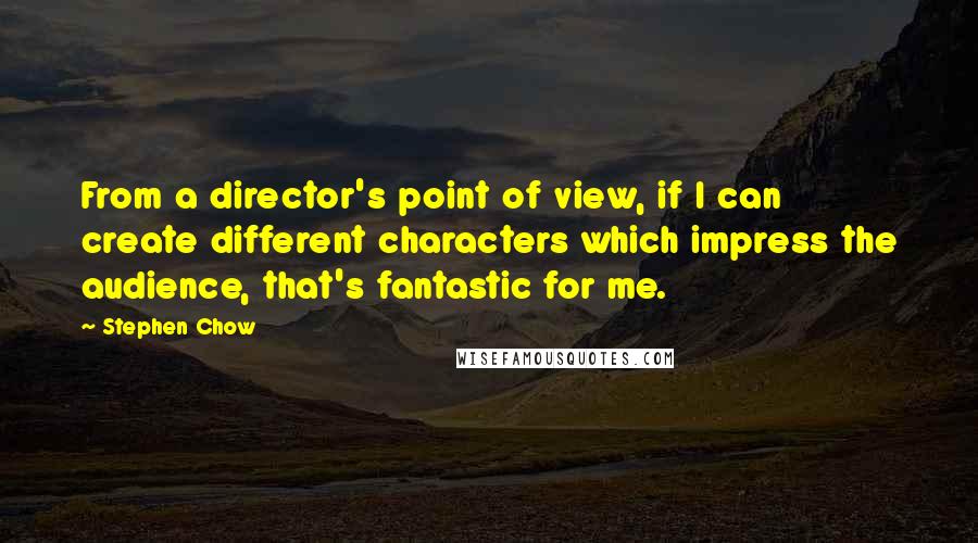 Stephen Chow quotes: From a director's point of view, if I can create different characters which impress the audience, that's fantastic for me.