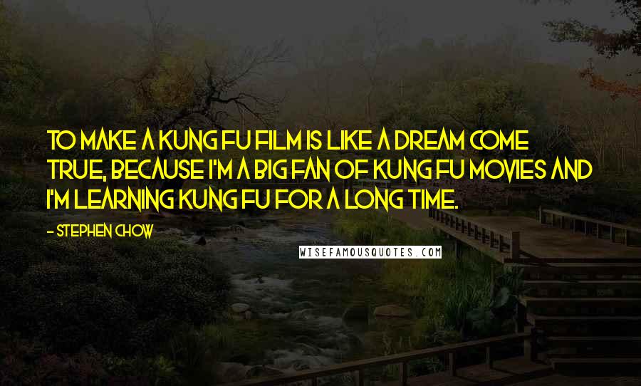 Stephen Chow quotes: To make a kung fu film is like a dream come true, because I'm a big fan of kung fu movies and I'm learning kung fu for a long time.