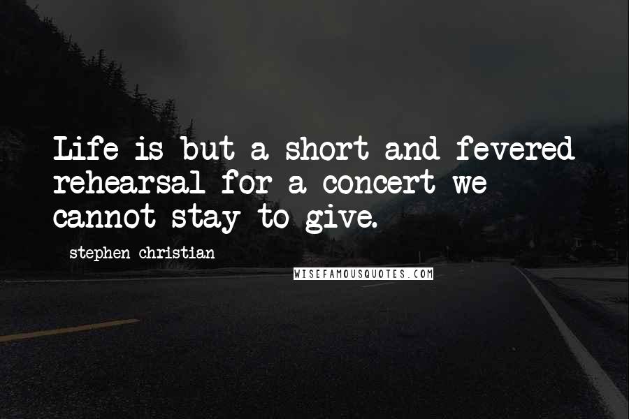 Stephen Christian quotes: Life is but a short and fevered rehearsal for a concert we cannot stay to give.