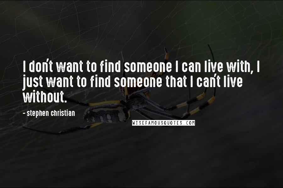 Stephen Christian quotes: I don't want to find someone I can live with, I just want to find someone that I can't live without.