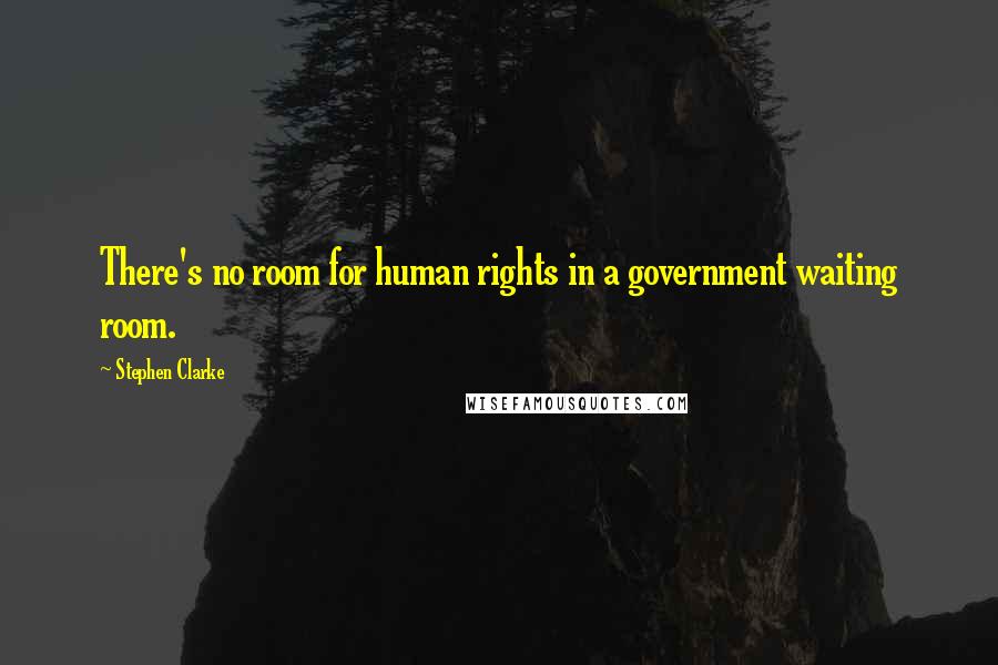 Stephen Clarke quotes: There's no room for human rights in a government waiting room.