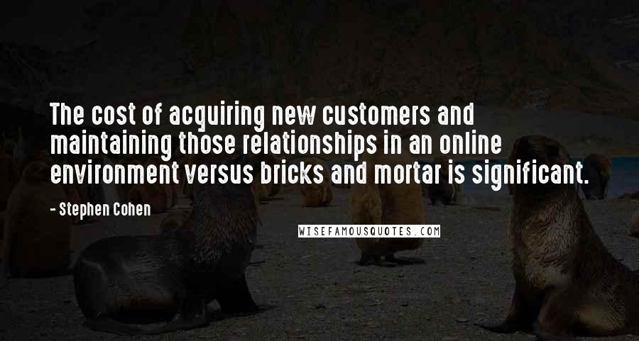 Stephen Cohen quotes: The cost of acquiring new customers and maintaining those relationships in an online environment versus bricks and mortar is significant.