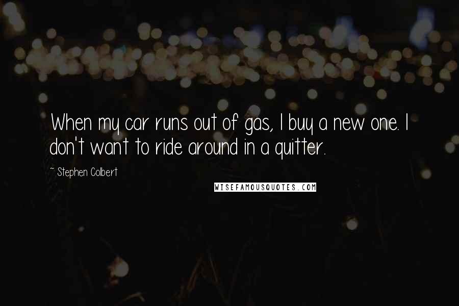 Stephen Colbert quotes: When my car runs out of gas, I buy a new one. I don't want to ride around in a quitter.