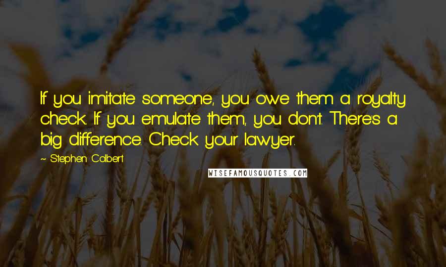 Stephen Colbert quotes: If you imitate someone, you owe them a royalty check. If you emulate them, you don't. There's a big difference. Check your lawyer.