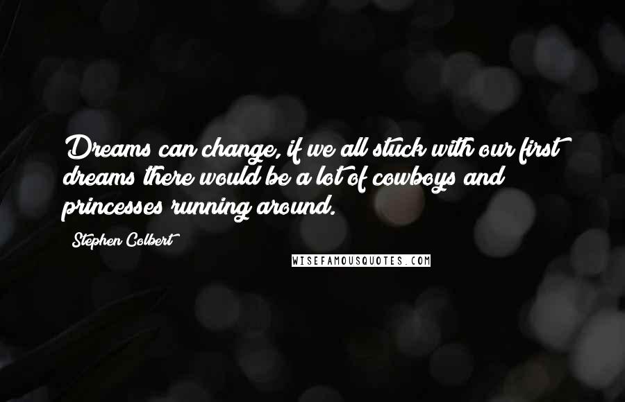 Stephen Colbert quotes: Dreams can change, if we all stuck with our first dreams there would be a lot of cowboys and princesses running around.