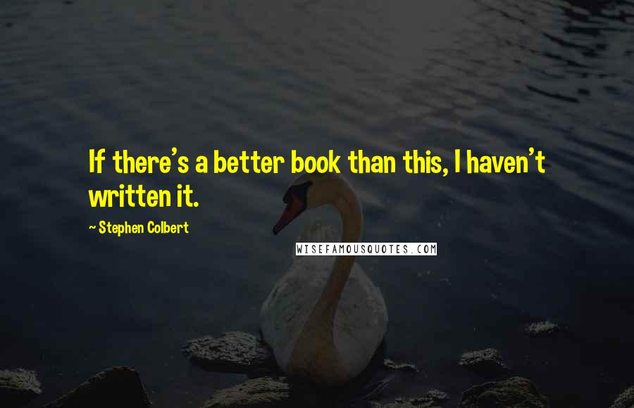 Stephen Colbert quotes: If there's a better book than this, I haven't written it.