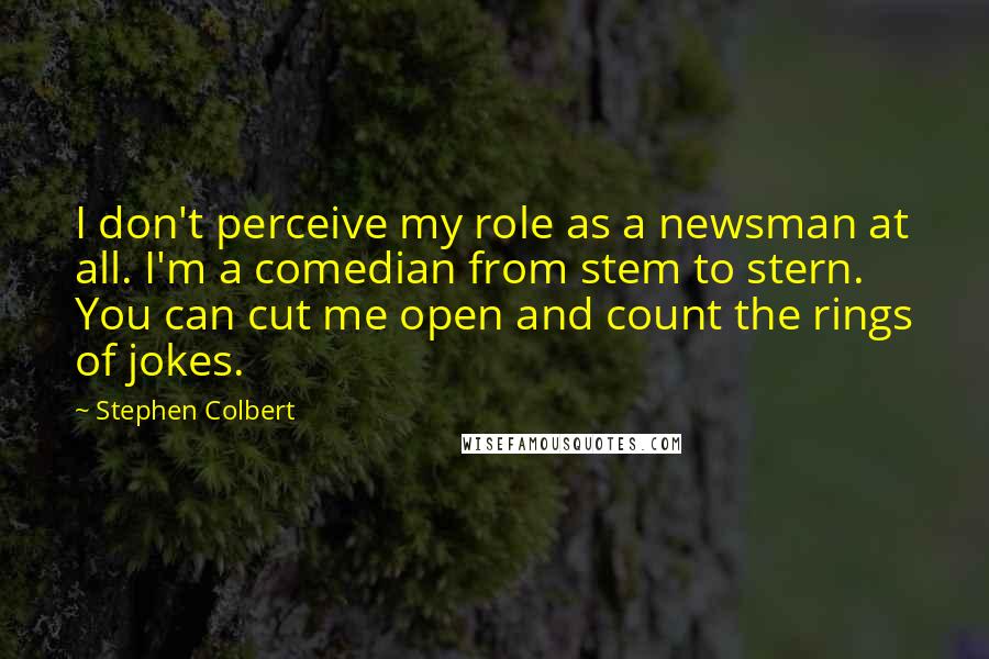Stephen Colbert quotes: I don't perceive my role as a newsman at all. I'm a comedian from stem to stern. You can cut me open and count the rings of jokes.