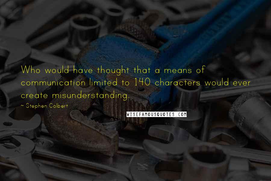 Stephen Colbert quotes: Who would have thought that a means of communication limited to 140 characters would ever create misunderstanding.