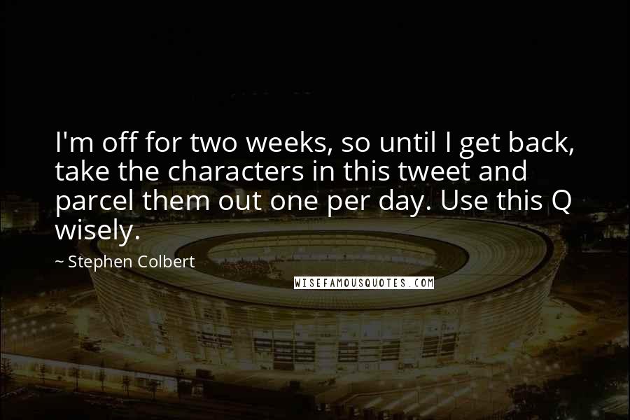 Stephen Colbert quotes: I'm off for two weeks, so until I get back, take the characters in this tweet and parcel them out one per day. Use this Q wisely.