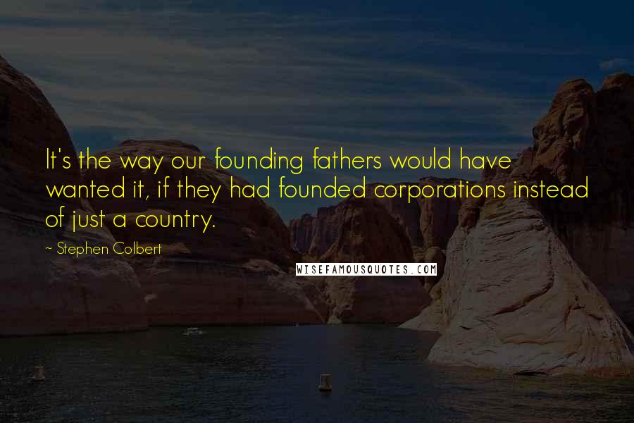 Stephen Colbert quotes: It's the way our founding fathers would have wanted it, if they had founded corporations instead of just a country.
