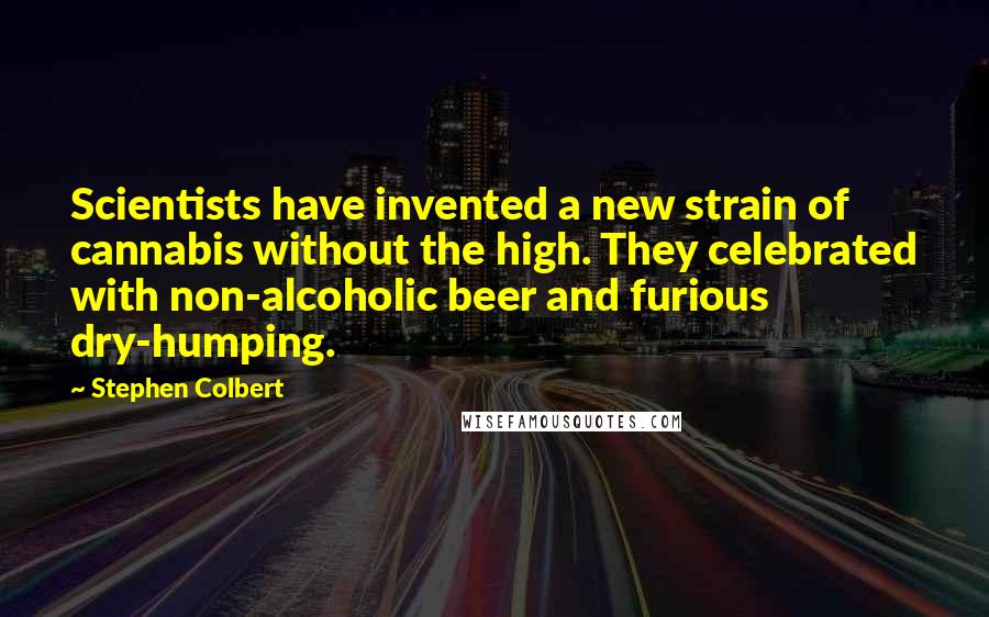 Stephen Colbert quotes: Scientists have invented a new strain of cannabis without the high. They celebrated with non-alcoholic beer and furious dry-humping.